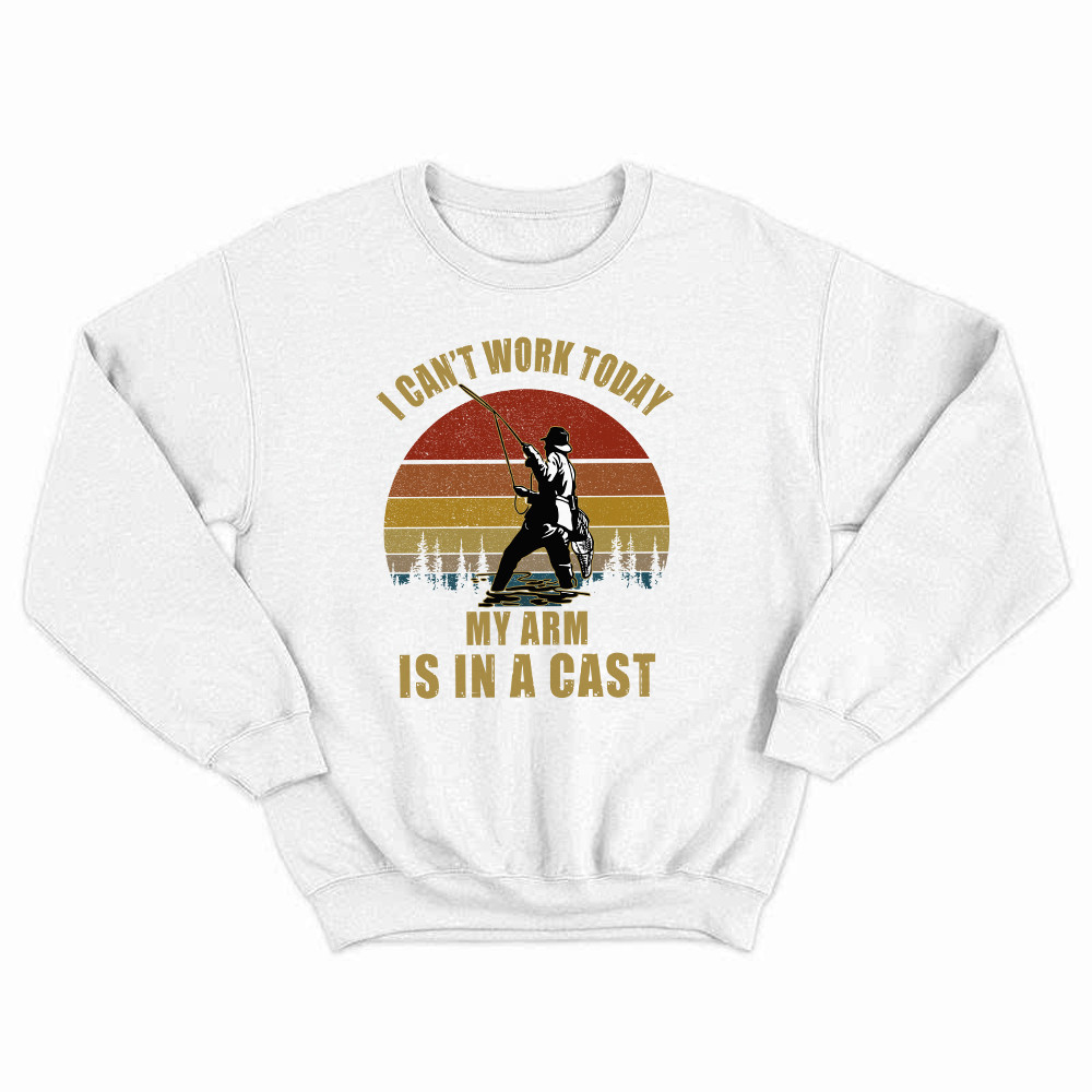 I Can't Work Today My Arm Is In A Cast Sweatshirt Fun Sayings Fisher Shirts Gift For Daddy