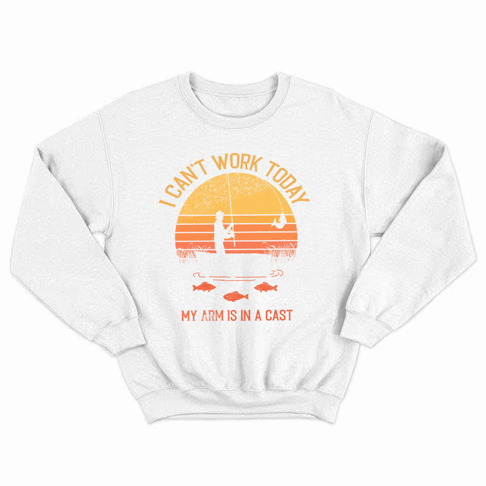 I Can't Work Today My Arm Is In A Cast T Shirt Hilarious Sayings Fisher Sweatshirt Gift For Dad